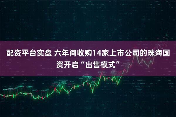 配资平台实盘 六年间收购14家上市公司的珠海国资开启“出售模式”