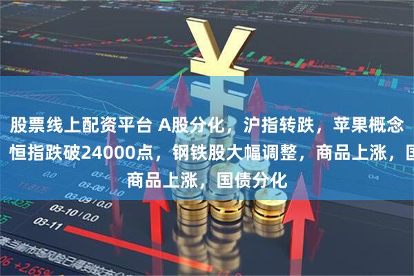 股票线上配资平台 A股分化，沪指转跌，苹果概念股活跃，恒指跌破24000点，钢铁股大幅调整，商品上涨，国债分化