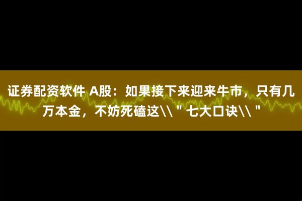 证券配资软件 A股：如果接下来迎来牛市，只有几万本金，不妨死磕这\＂七大口诀\＂