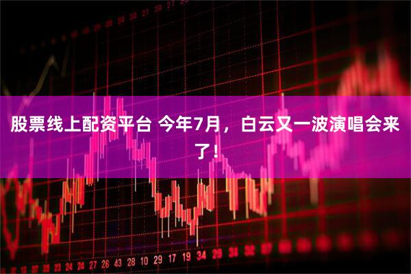 股票线上配资平台 今年7月，白云又一波演唱会来了！