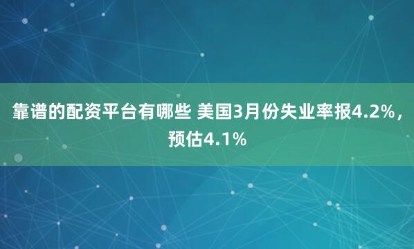 靠谱的配资平台有哪些 美国3月份失业率报4.2%，预估4.1%