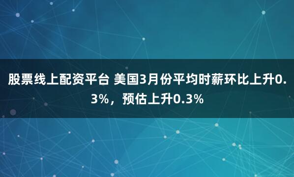 股票线上配资平台 美国3月份平均时薪环比上升0.3%，预估上升0.3%