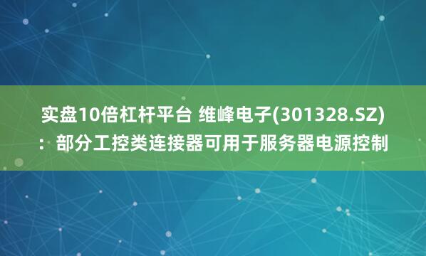 实盘10倍杠杆平台 维峰电子(301328.SZ)：部分工控类连接器可用于服务器电源控制