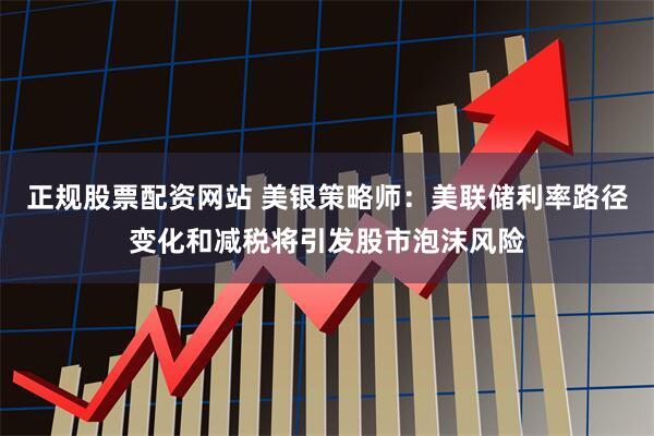 正规股票配资网站 美银策略师：美联储利率路径变化和减税将引发股市泡沫风险