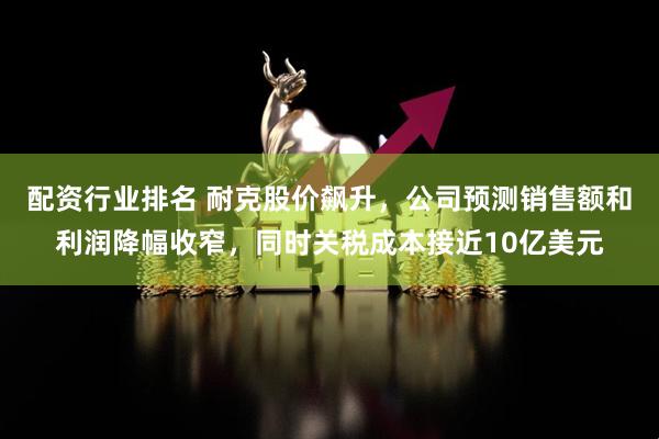 配资行业排名 耐克股价飙升，公司预测销售额和利润降幅收窄，同时关税成本接近10亿美元