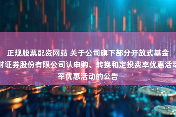 正规股票配资网站 关于公司旗下部分开放式基金参加湘财证券股份有限公司认申购、转换和定投费率优惠活动的公告