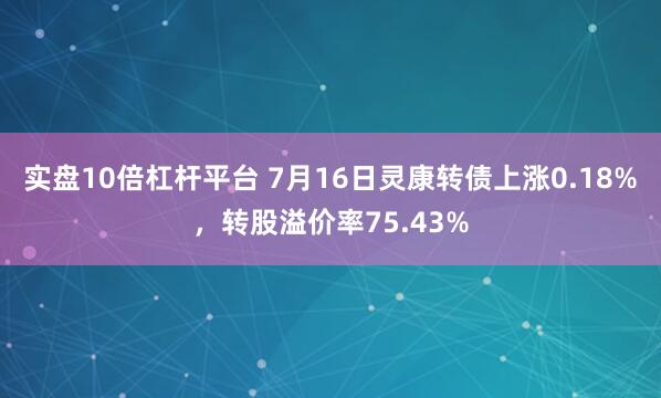 实盘10倍杠杆平台 7月16日灵康转债上涨0.18%，转股溢价率75.43%