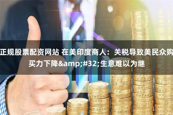 正规股票配资网站 在美印度商人：关税导致美民众购买力下降&#32;生意难以为继