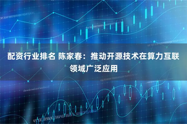 配资行业排名 陈家春：推动开源技术在算力互联领域广泛应用