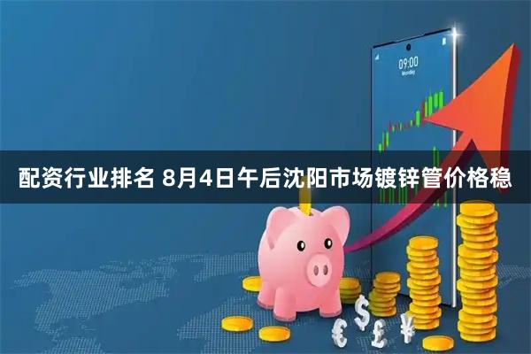 配资行业排名 8月4日午后沈阳市场镀锌管价格稳
