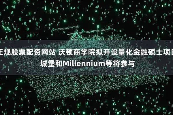 正规股票配资网站 沃顿商学院拟开设量化金融硕士项目 城堡和Millennium等将参与