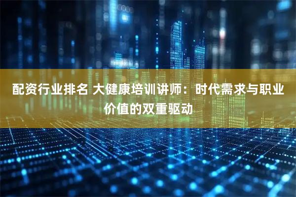 配资行业排名 大健康培训讲师：时代需求与职业价值的双重驱动