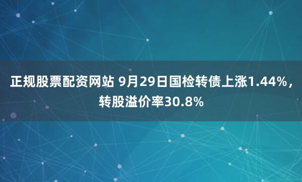 正规股票配资网站 9月29日国检转债上涨1.44%，转股溢价率30.8%