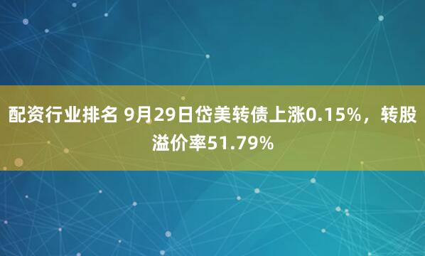 配资行业排名 9月29日岱美转债上涨0.15%，转股溢价率51.79%