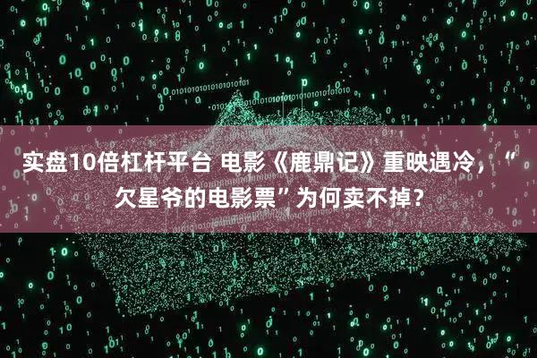实盘10倍杠杆平台 电影《鹿鼎记》重映遇冷，“欠星爷的电影票”为何卖不掉？