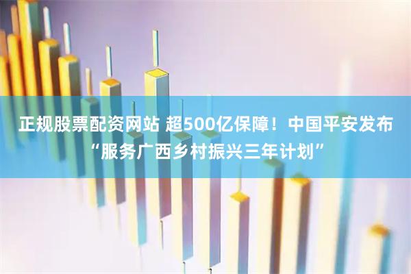 正规股票配资网站 超500亿保障！中国平安发布“服务广西乡村振兴三年计划”