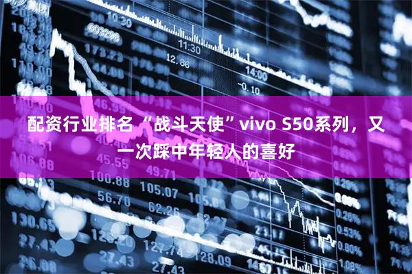 配资行业排名 “战斗天使”vivo S50系列，又一次踩中年轻人的喜好